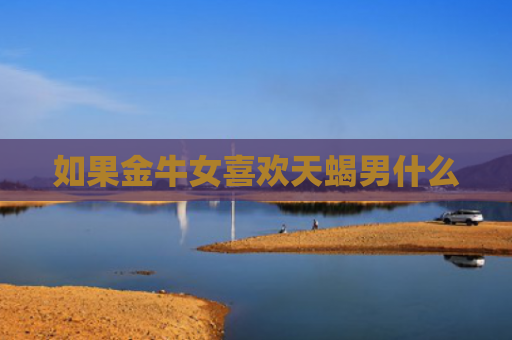 如果金牛女喜欢天蝎男什么