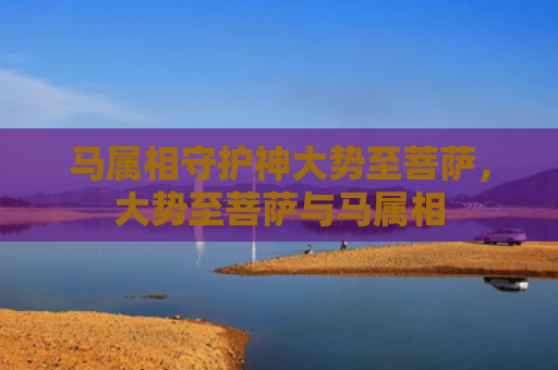 马属相守护神大势至菩萨，大势至菩萨与马属相