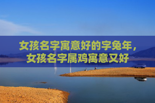 女孩名字寓意好的字兔年，女孩名字属鸡寓意又好