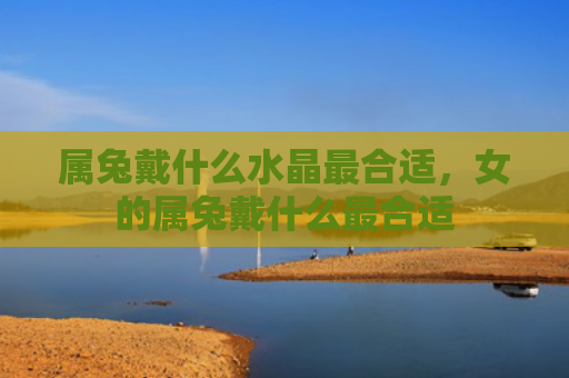 属兔戴什么水晶最合适，女的属兔戴什么最合适