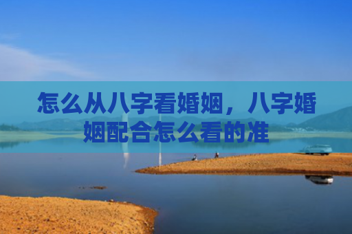 怎么从八字看婚姻，八字婚姻配合怎么看的准