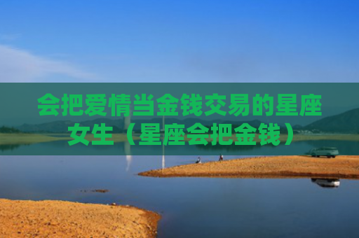 会把爱情当金钱交易的星座女生（星座会把金钱）