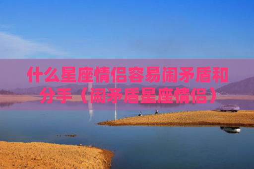 什么星座情侣容易闹矛盾和分手（闹矛盾星座情侣）