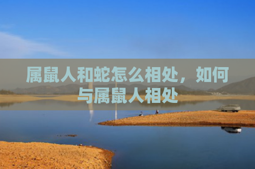 属鼠人和蛇怎么相处，如何与属鼠人相处