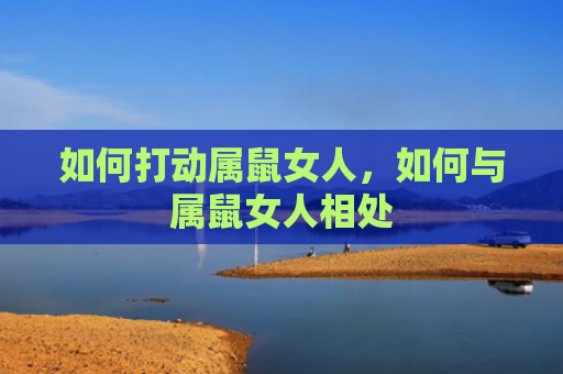 如何打动属鼠女人，如何与属鼠女人相处