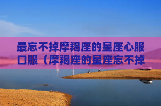 最忘不掉摩羯座的星座心服口服（摩羯座的星座忘不掉）
