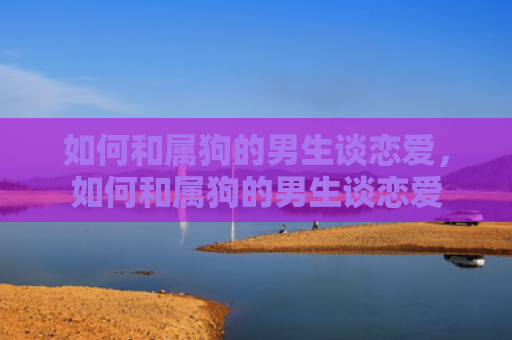 如何和属狗的男生谈恋爱，如何和属狗的男生谈恋爱