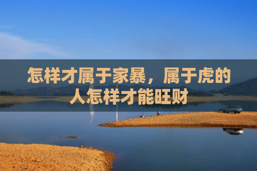 怎样才属于家暴，属于虎的人怎样才能旺财