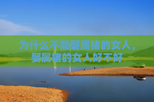 为什么不能娶属猪的女人，娶属猪的女人好不好