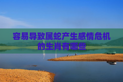 容易导致属蛇产生感情危机的生肖有哪些