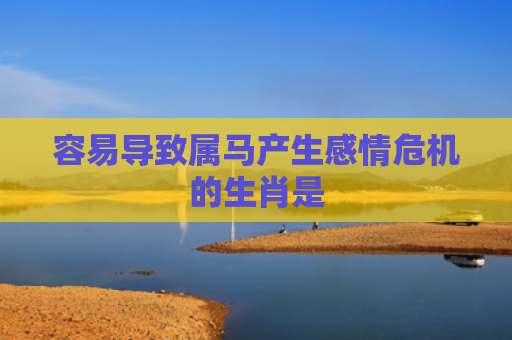 容易导致属马产生感情危机的生肖是