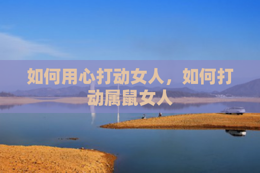 如何用心打动女人，如何打动属鼠女人