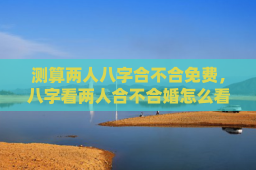 测算两人八字合不合免费，八字看两人合不合婚怎么看出来