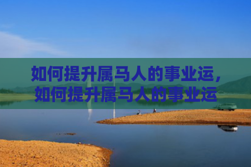 如何提升属马人的事业运，如何提升属马人的事业运