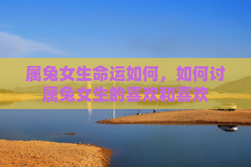 属兔女生命运如何，如何讨属兔女生的喜欢和喜欢