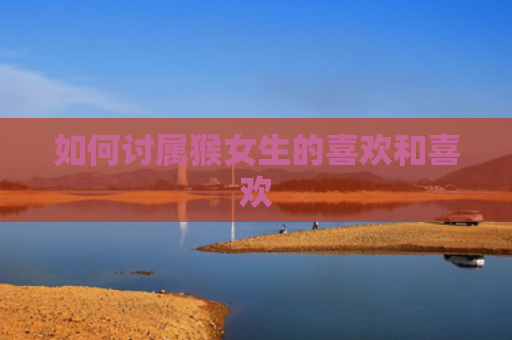 如何讨属猴女生的喜欢和喜欢