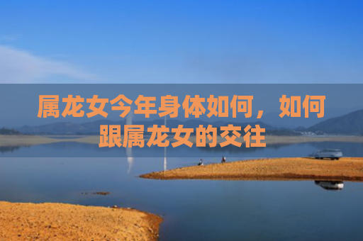 属龙女今年身体如何，如何跟属龙女的交往