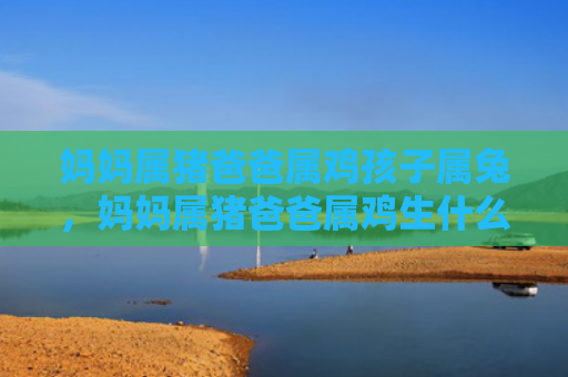 妈妈属猪爸爸属鸡孩子属兔，妈妈属猪爸爸属鸡生什么宝宝好