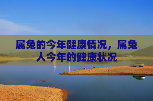 属兔的今年健康情况，属兔人今年的健康状况