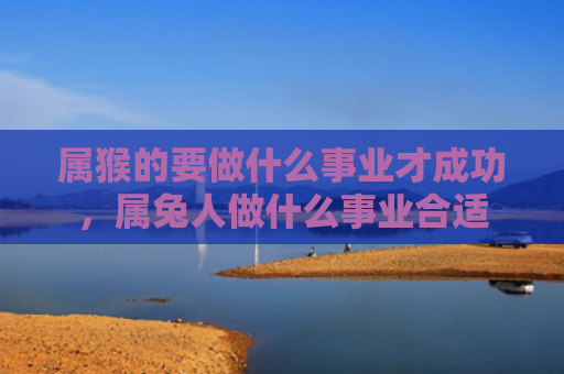 属猴的要做什么事业才成功，属兔人做什么事业合适