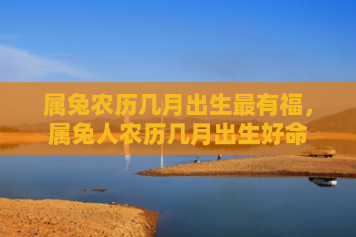 属兔农历几月出生最有福，属兔人农历几月出生好命