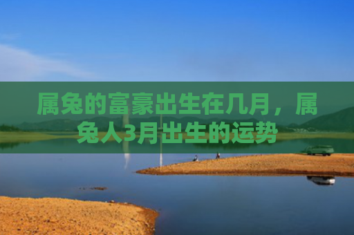 属兔的富豪出生在几月，属兔人3月出生的运势