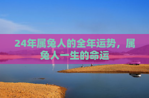 24年属兔人的全年运势，属兔人一生的命运