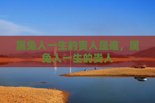 属兔人一生的贵人是谁，属兔人一生的贵人