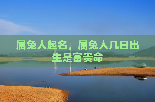 属兔人起名，属兔人几日出生是富贵命