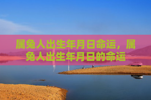 属兔人出生年月日命运，属兔人出生年月日的命运