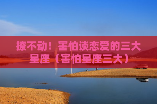 撩不动！害怕谈恋爱的三大星座（害怕星座三大）