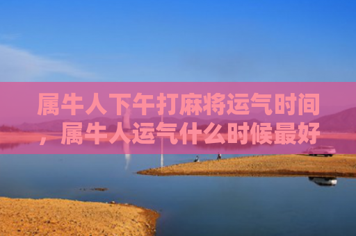 属牛人下午打麻将运气时间，属牛人运气什么时候最好