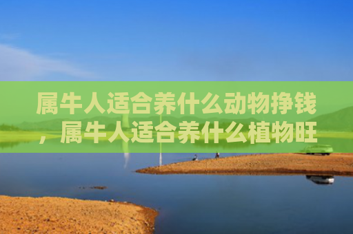 属牛人适合养什么动物挣钱，属牛人适合养什么植物旺财