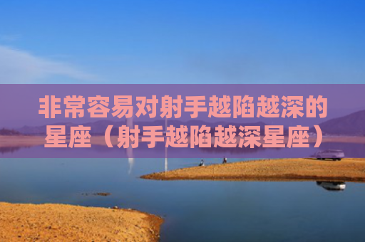 非常容易对射手越陷越深的星座（射手越陷越深星座）