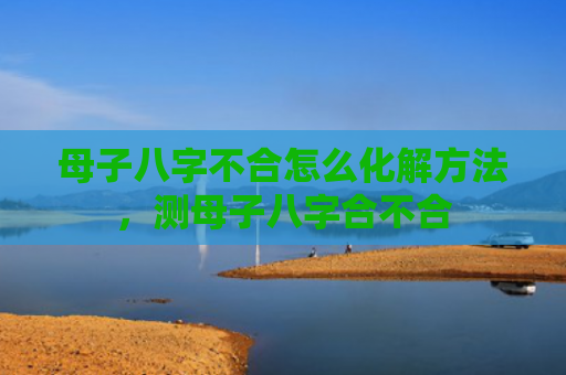 母子八字不合怎么化解方法，测母子八字合不合