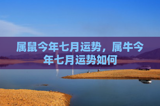 属鼠今年七月运势，属牛今年七月运势如何