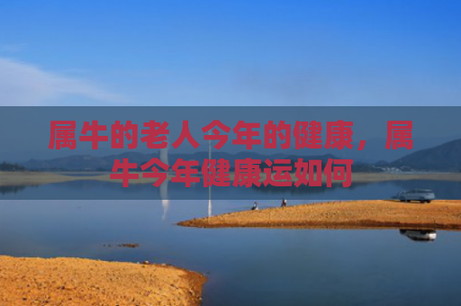 属牛的老人今年的健康，属牛今年健康运如何