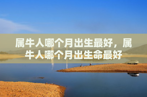 属牛人哪个月出生最好，属牛人哪个月出生命最好