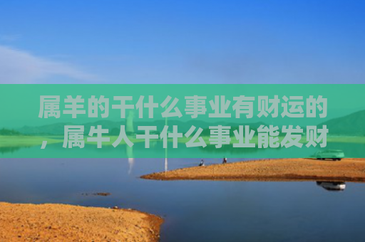 属羊的干什么事业有财运的，属牛人干什么事业能发财