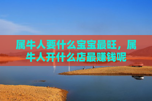 属牛人要什么宝宝最旺，属牛人开什么店最赚钱呢