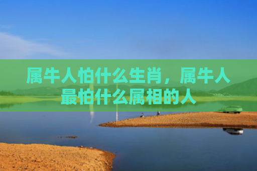 属牛人怕什么生肖，属牛人最怕什么属相的人