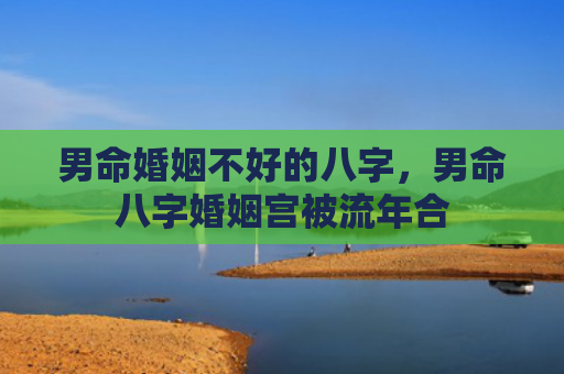男命婚姻不好的八字，男命八字婚姻宫被流年合