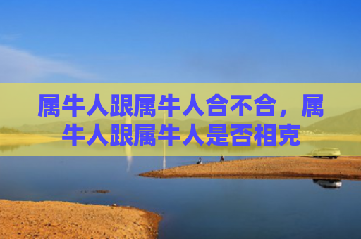 属牛人跟属牛人合不合，属牛人跟属牛人是否相克