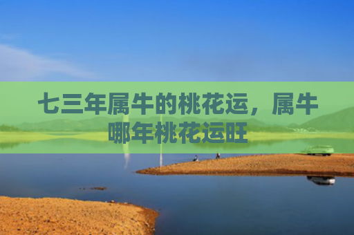 七三年属牛的桃花运，属牛哪年桃花运旺