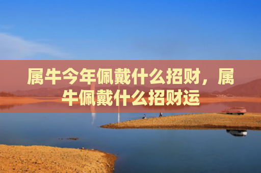 属牛今年佩戴什么招财，属牛佩戴什么招财运