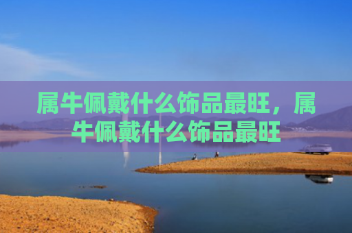 属牛佩戴什么饰品最旺，属牛佩戴什么饰品最旺