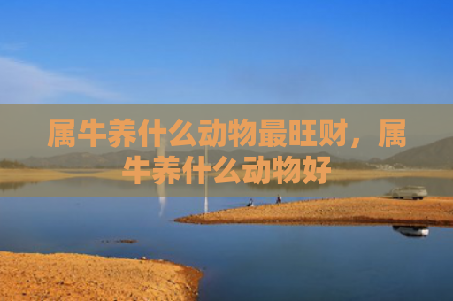 属牛养什么动物最旺财，属牛养什么动物好