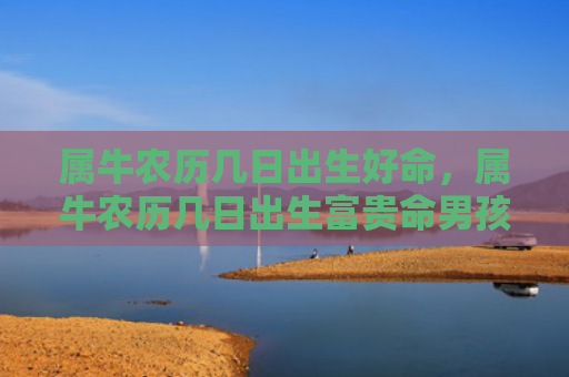 属牛农历几日出生好命，属牛农历几日出生富贵命男孩