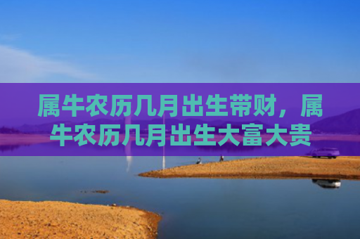 属牛农历几月出生带财，属牛农历几月出生大富大贵