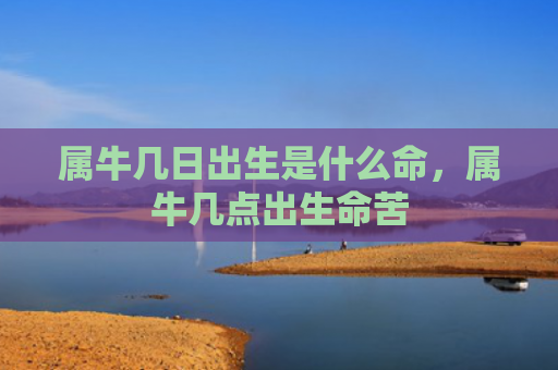 属牛几日出生是什么命，属牛几点出生命苦